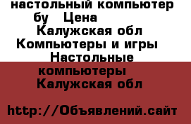 настольный компьютер бу › Цена ­ 12 000 - Калужская обл. Компьютеры и игры » Настольные компьютеры   . Калужская обл.